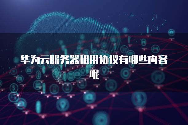 华为云服务器租用协议有哪些内容呢
