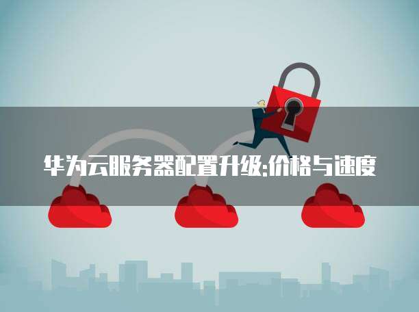 华为云服务器配置升级:价格与速度