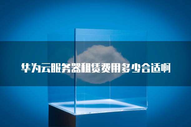 华为云服务器租赁费用多少合适啊