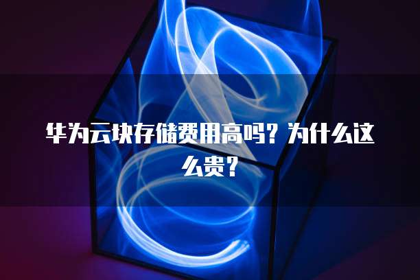 华为云块存储费用高吗?为什么这么贵?
