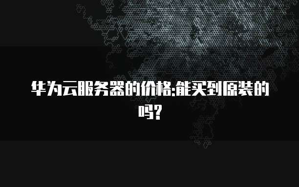华为云服务器的价格:能买到原装的吗?