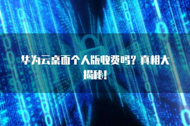 华为云桌面个人版收费吗？真相大揭秘！