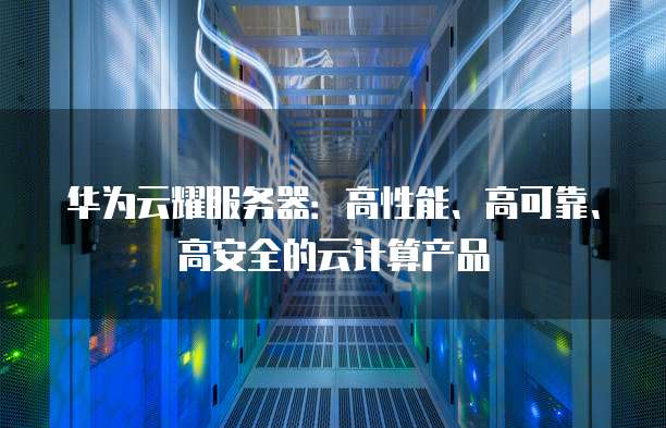 华为云耀服务器：高性能、高可靠、高安全的云计算产品
