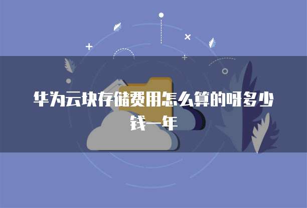华为云块存储费用怎么算的呀多少钱一年