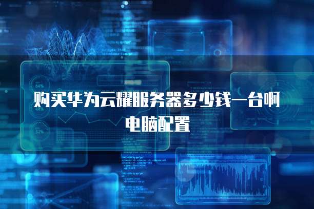 购买华为云耀服务器多少钱一台啊电脑配置