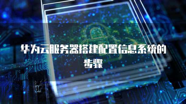 华为云服务器搭建配置信息系统的步骤