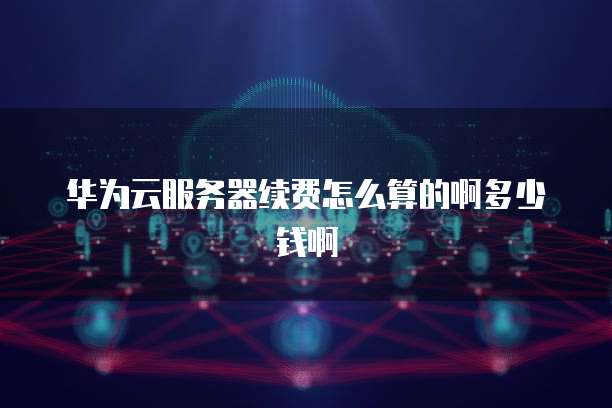 华为云服务器续费怎么算的啊多少钱啊