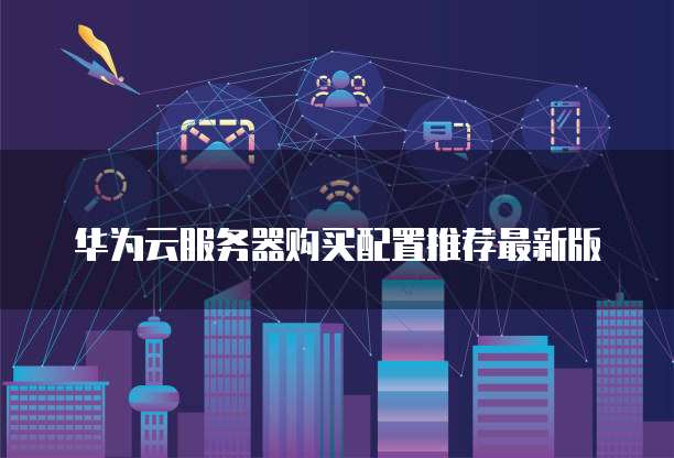 华为云服务器购买配置推荐最新版
