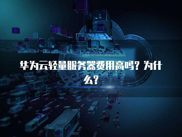 华为云轻量服务器费用高吗?为什么?