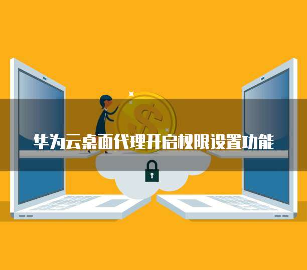 华为云桌面代理开启权限设置功能