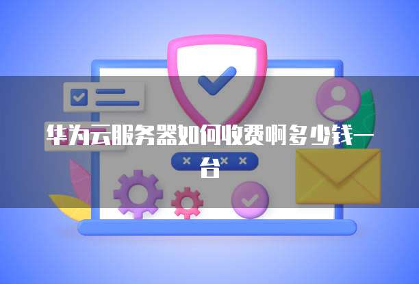 华为云服务器如何收费啊多少钱一台