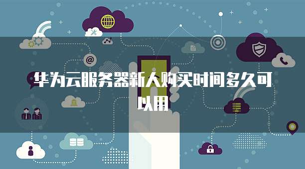 华为云服务器新人购买时间多久可以用