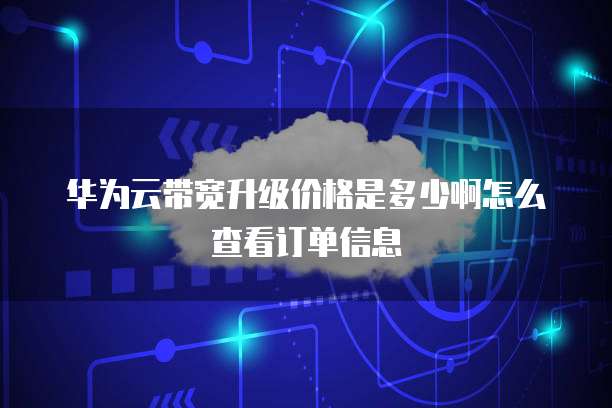 华为云带宽升级价格是多少啊怎么查看订单信息