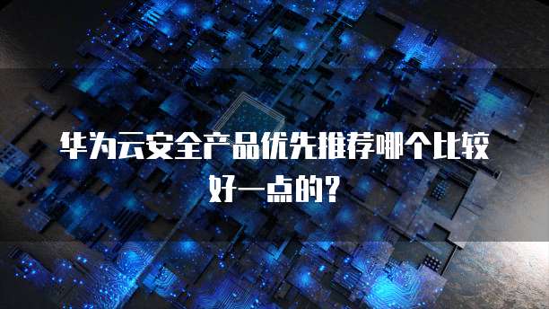 华为云安全产品优先推荐哪个比较好一点的?