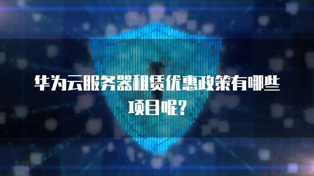 华为云服务器租赁优惠政策有哪些项目呢?