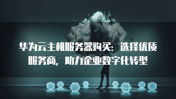 华为云主机服务器购买：选择优质服务商，助力企业数字化转型