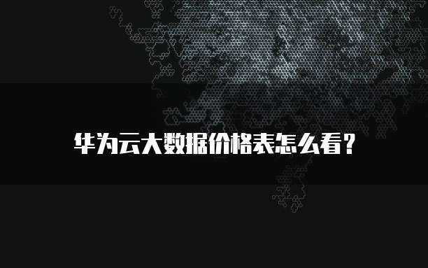 华为云大数据价格表怎么看?