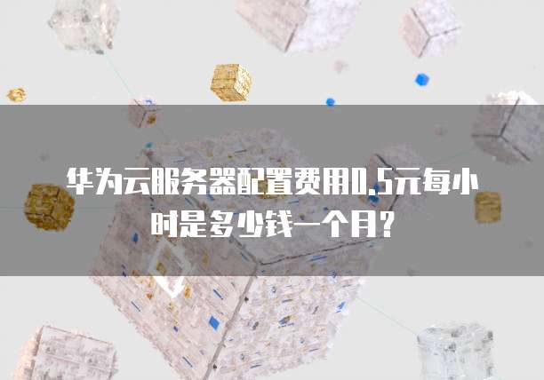 华为云服务器配置费用0.5元每小时是多少钱一个月？