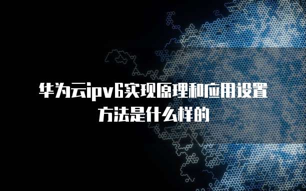 华为云ipv6实现原理和应用设置方法是什么样的
