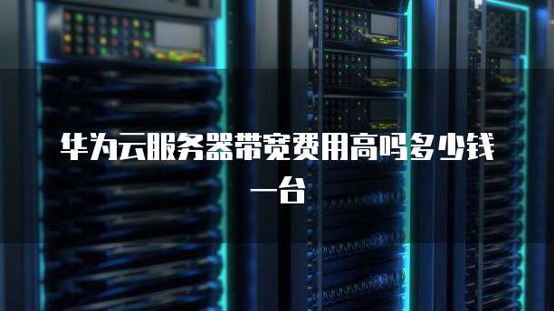 华为云服务器带宽费用高吗多少钱一台