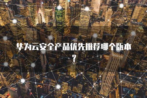 华为云安全产品优先推荐哪个版本?