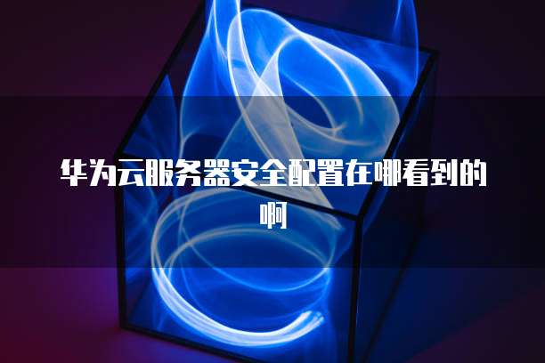 华为云服务器安全配置在哪看到的啊