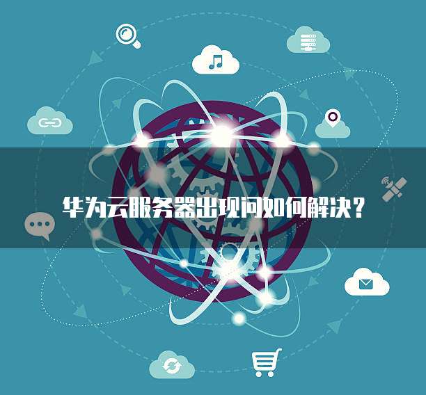 华为云服务器出现问如何解决?