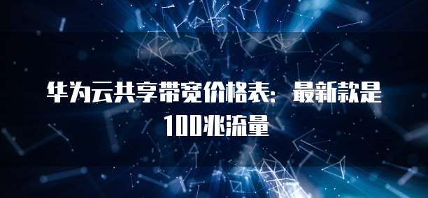 华为云共享带宽价格表:最新款是100兆流量
