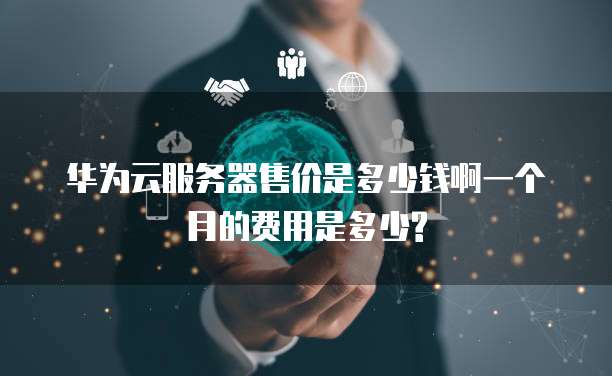 华为云服务器售价是多少钱啊一个月的费用是多少?