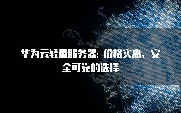 华为云轻量服务器: 价格实惠、安全可靠的选择