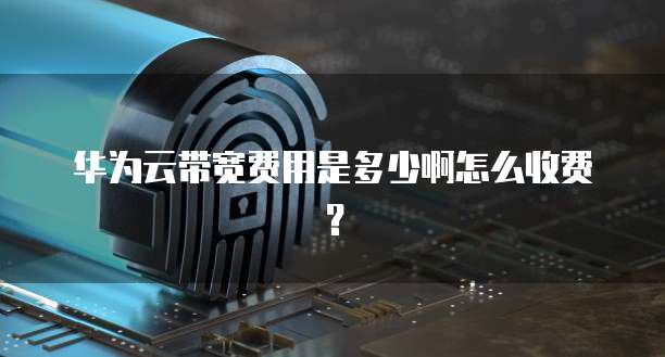 华为云带宽费用是多少啊怎么收费?