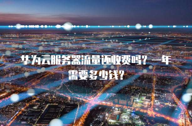 华为云服务器流量还收费吗?一年需要多少钱?