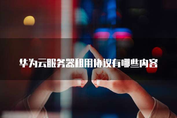 华为云服务器租用协议有哪些内容