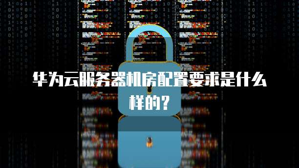 华为云服务器机房配置要求是什么样的？