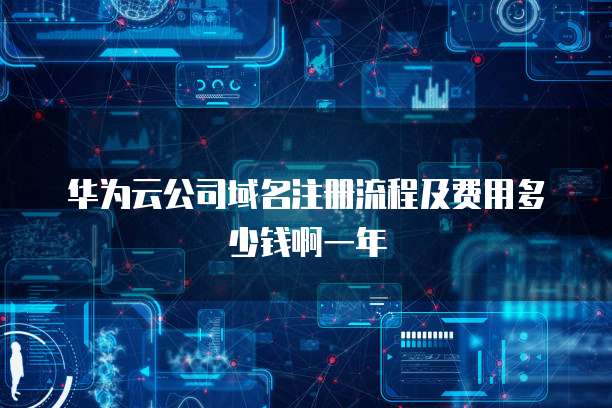 华为云公司域名注册流程及费用多少钱啊一年