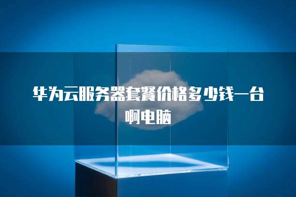 华为云服务器套餐价格多少钱一台啊电脑