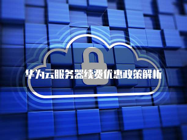华为云服务器续费优惠政策解析