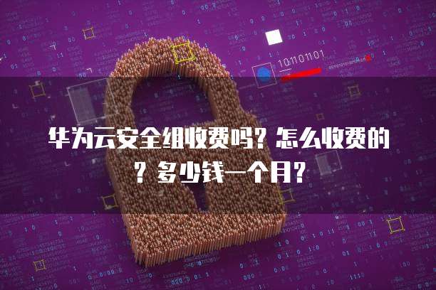 华为云安全组收费吗?怎么收费的?多少钱一个月?