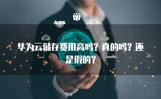华为云储存费用高吗?真的吗?还是假的?
