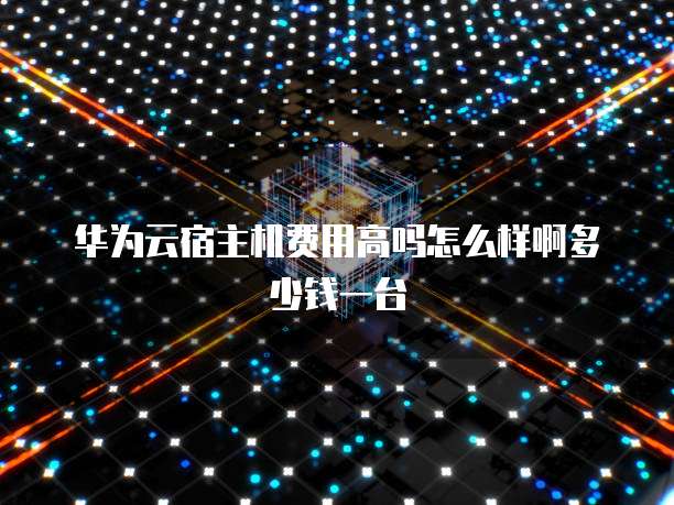 华为云宿主机费用高吗怎么样啊多少钱一台