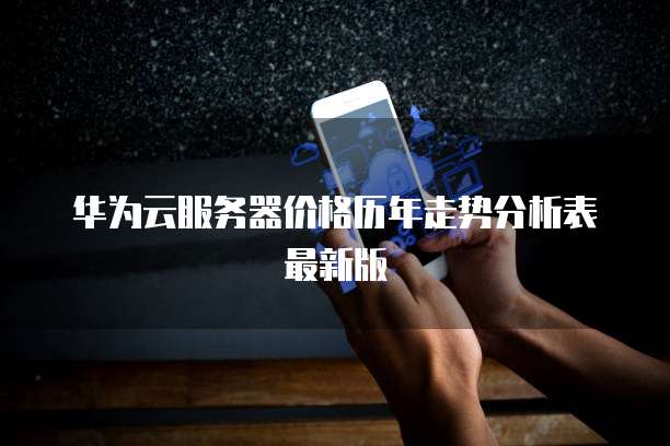 华为云服务器价格历年走势分析表最新版