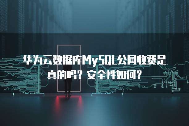 华为云数据库MySQL公网收费是真的吗?安全性如何?