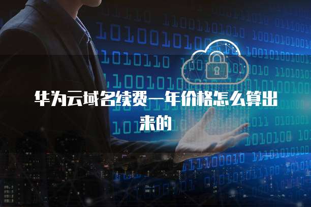 华为云域名续费一年价格怎么算出来的