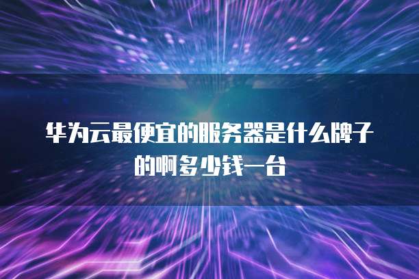华为云最便宜的服务器是什么牌子的啊多少钱一台