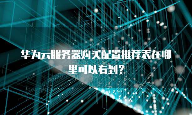 华为云服务器购买配置推荐表在哪里可以看到?