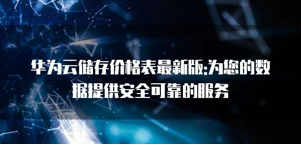 华为云储存价格表最新版:为您的数据提供安全可靠的服务
