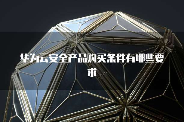 华为云安全产品购买条件有哪些要求