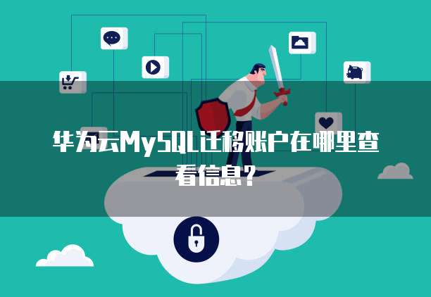 华为云MySQL迁移账户在哪里查看信息?