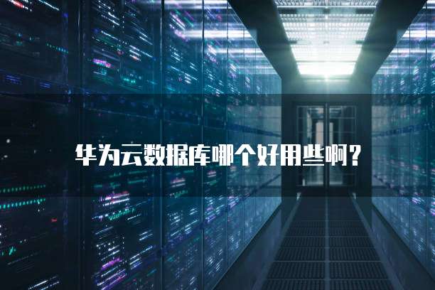 华为云数据库哪个好用些啊?