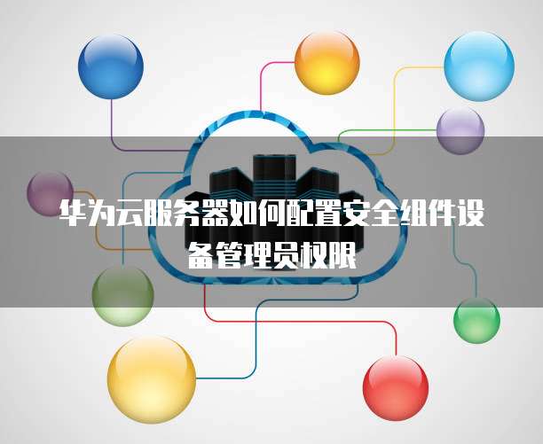 华为云服务器如何配置安全组件设备管理员权限